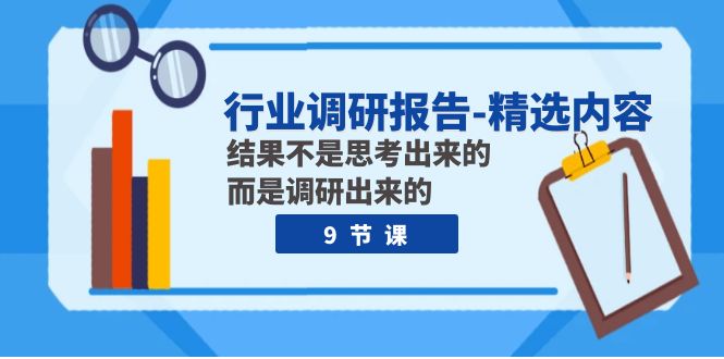 （7852期）行业调研报告-优选具体内容：结论并不是思索出的 反而是调查出的（9堂课）-韬哥副业项目资源网