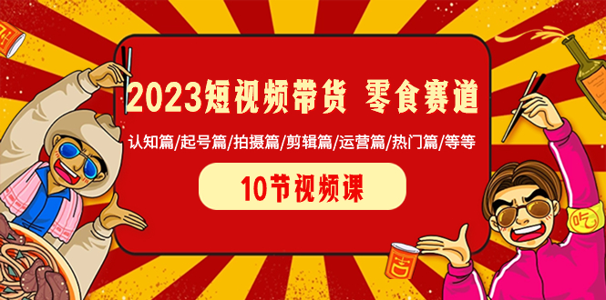 （8358期）2023短视频卖货 零食跑道 认知能力篇/养号篇/拍照篇/视频剪辑篇/经营篇/受欢迎篇/等-韬哥副业项目资源网