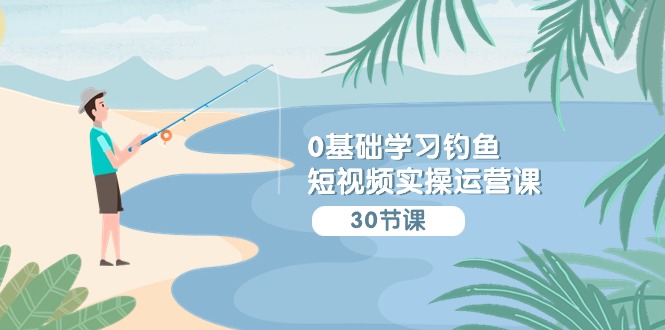 （9672期）0基础学习钓鱼短视频实操运营课：认知篇/定位篇/工具篇/内容篇/运营篇-韬哥副业项目资源网
