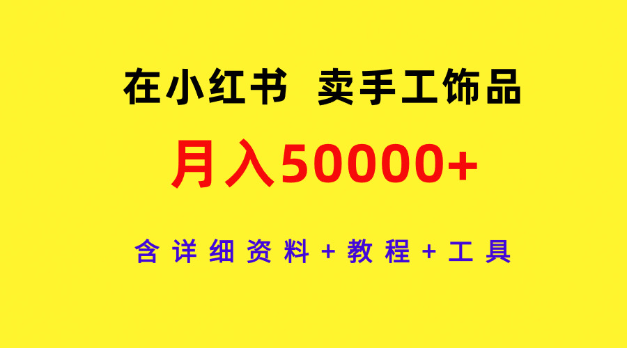 （9585期）在小红书卖手工饰品，月入50000 ，含详细信息 实例教程 专用工具-韬哥副业项目资源网