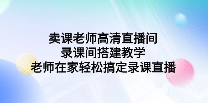 （9314期）卖课老师高清电视直播间 录课间活动构建课堂教学，教师在家里轻松解决录课直播间-韬哥副业项目资源网