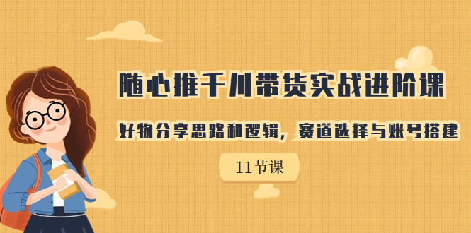 （7066期）随心推千川带货实战进阶课，好物分享思路和逻辑，赛道选择与账号搭建-韬哥副业项目资源网