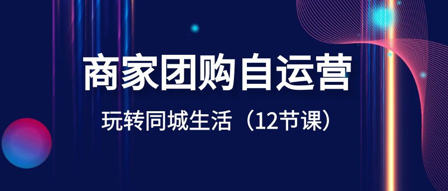 （8499期）店家团购价自运营-轻松玩本地生活网（12堂课）-韬哥副业项目资源网