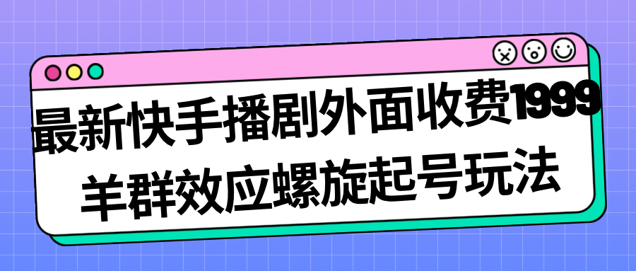 （7194期）最新快手播剧外面收费1999羊群效应螺旋起号玩法配合流量日入几百完全没问题-韬哥副业项目资源网