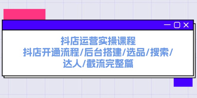 （11783期）抖音小店经营实操课程：抖音小店开启步骤/后台管理构建/选款/检索/大咖/截留完整篇-韬哥副业项目资源网