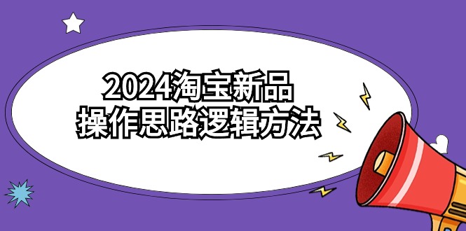 （9254期）2024淘宝新品操作思路逻辑方法（6节视频课程）-韬哥副业项目资源网