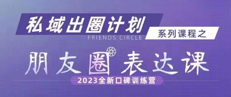 私域出圈计划系列课程之朋友圈表达课，2023全新口碑训练营-韬哥副业项目资源网