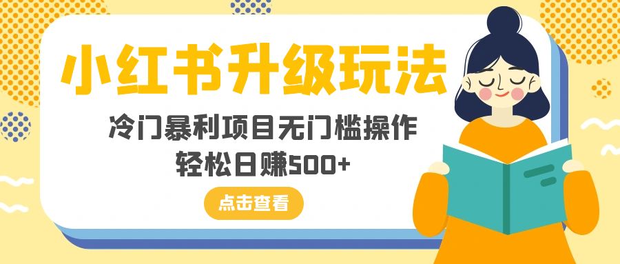 （8014期）小红书的升级玩法，小众赚钱项目零门槛实际操作，轻轻松松日入500-暖阳网-优质付费教程和创业项目大全-韬哥副业项目资源网