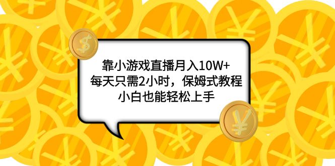 （7940期）靠小游戏直播月入10W+，每天只需2小时，保姆式教程，小白也能轻松上手-韬哥副业项目资源网