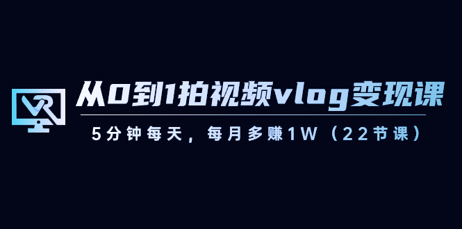 （8599期）从0到1拍摄视频vlog-转现课，5min每日，每月挣到1W（22堂课）-韬哥副业项目资源网