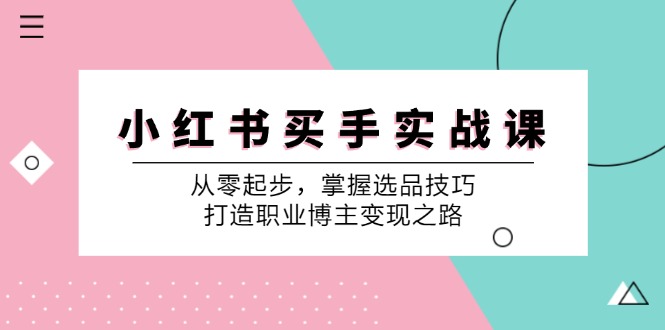 （12508期）小 红 书 买手实战课：从零起步，掌握选品技巧，打造职业博主变现之路-韬哥副业项目资源网