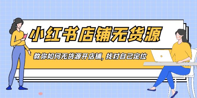 （8822期）小红书店铺-无货源电商，手把手教你无货源开店铺，选好自我定位-韬哥副业项目资源网