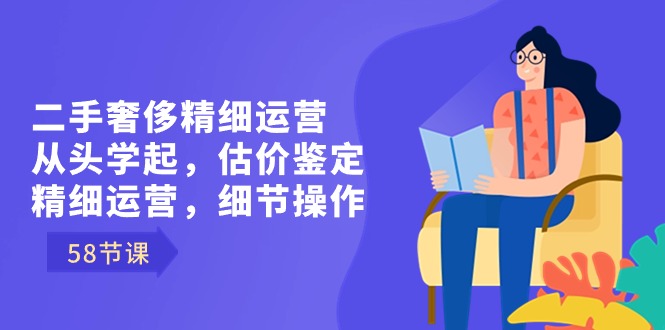 （8774期）二手奢华细致经营从头学起，估价鉴定，细致经营，小细节实际操作（58节）-韬哥副业项目资源网