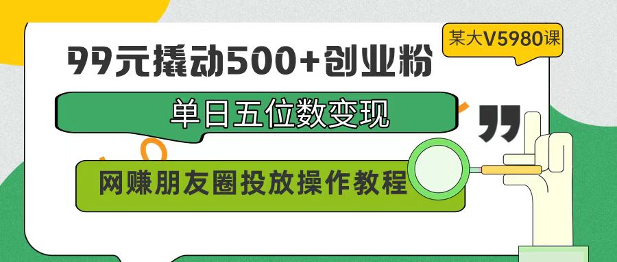（9534期）99元撬起500 自主创业粉，单日五位数转现，网络赚钱朋友圈投放实际操作实例教程使用价值5980！-韬哥副业项目资源网