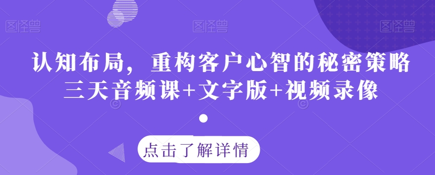 认知能力合理布局，重新构建顾客心智的隐秘对策三天声频课 文本 视频回放-韬哥副业项目资源网