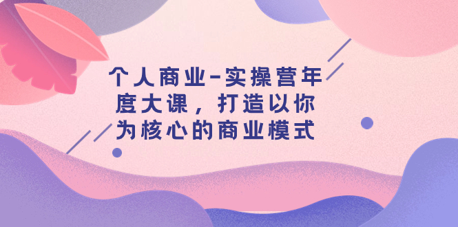 （7755期）本人商业服务-实际操作营本年度大课，打造出以自己为基础的运营模式（29堂课）-韬哥副业项目资源网