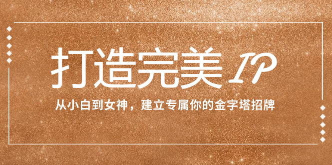 （7948期）打造完美IP：从小白到极品女神，创建专属于你的金字塔广告牌（15堂课）-韬哥副业项目资源网