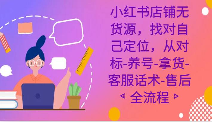 小红书店铺无货源电商课程内容，选好自我定位，从对比-起号-进货-客服话术-售后服务全过程-韬哥副业项目资源网
