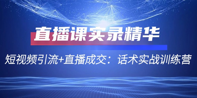 （12519期）直播课实录精华：短视频引流+直播成交：话术实战训练营-韬哥副业项目资源网