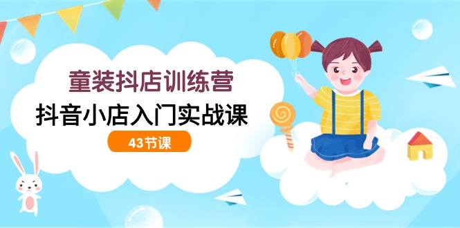 （9610期）时尚童装抖音小店夏令营，抖店新手入门实战演练课（43堂课）-韬哥副业项目资源网