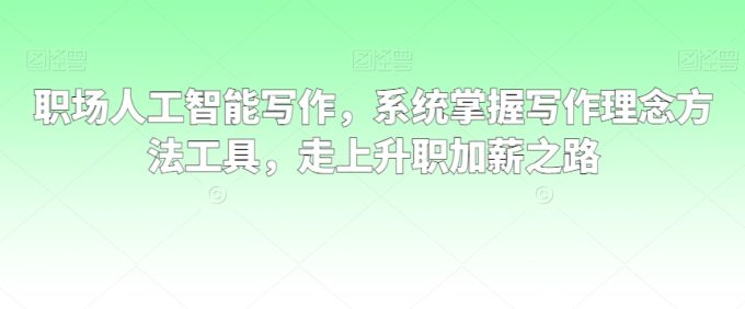 职场人工智能写作,系统掌握写作理念方法工具,走上升职加薪之路-韬哥副业项目资源网