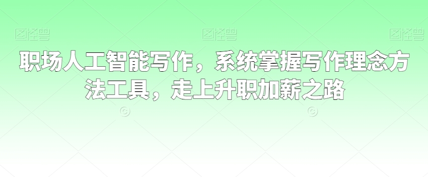 职场人工智能写作，系统掌握写作理念方法工具，走上升职加薪之路-韬哥副业项目资源网