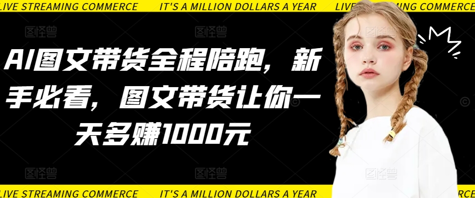 AI图文带货全程陪跑，新手必看，图文带货让你一天多赚1000元-韬哥副业项目资源网
