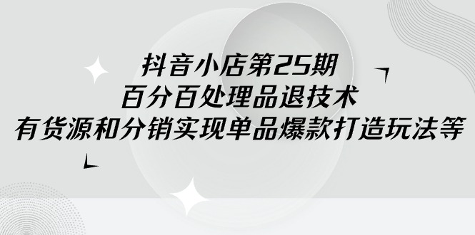 （9255期）抖店-第25期，百分之百处理品退技术性，有一手货源和分销商完成品类爆款打造游戏玩法-韬哥副业项目资源网