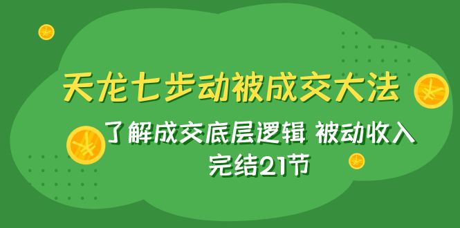 （7753期）天龙/七步动被成交大法：了解成交底层逻辑 被动收入 完结21节-韬哥副业项目资源网