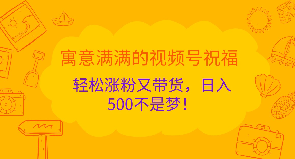 寓意满满的视频号祝福，轻松涨粉又带货，日入500不是梦！-韬哥副业项目资源网