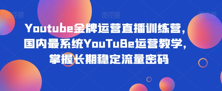 Youtube王牌经营直播间夏令营，中国最系统软件YouTuBe经营课堂教学，把握持续稳定总流量登陆密码-韬哥副业项目资源网
