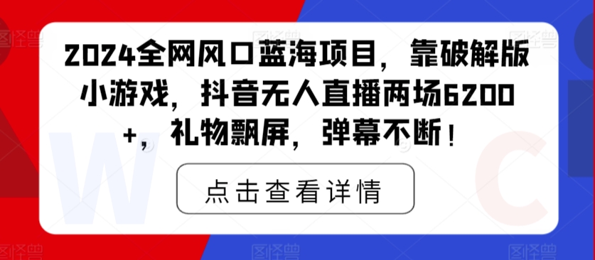 2024全网风口蓝海项目，靠破解版小游戏，抖音无人直播两场6200+，礼物飘屏，弹幕不断！-韬哥副业项目资源网