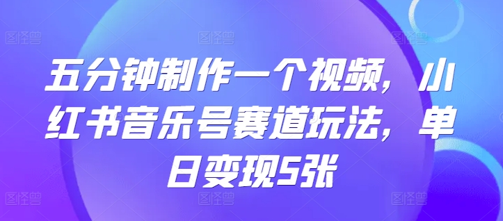 五分钟制作一个短视频，小红书的音乐号跑道游戏玩法，单日转现5张-韬哥副业项目资源网