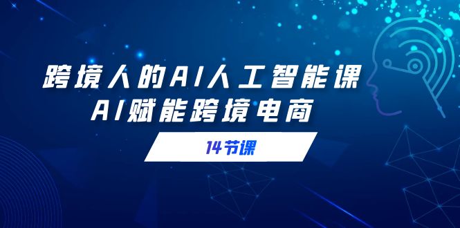 （9026期）跨境电商人AI人工智能技术课，AI创变跨境电子商务（14堂课）-韬哥副业项目资源网