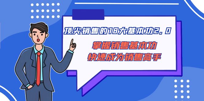 （8413期）顶尖 销售的18大基本功2.0，掌握销售基本功快速成为销售高手-韬哥副业项目资源网