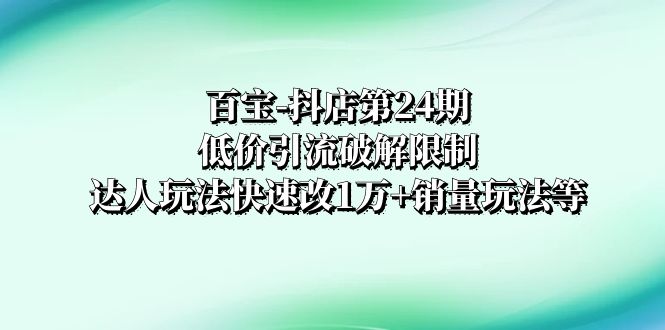 （8178期）百宝-抖店第24期：低价引流破解限制，达人玩法快速改1万+销量玩法等-暖阳网-优质付费教程和创业项目大全-韬哥副业项目资源网