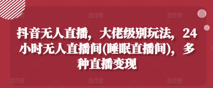 抖音无人直播，大佬级别玩法，24小时无人直播间(睡眠直播间)，多种直播变现【揭秘】-韬哥副业项目资源网
