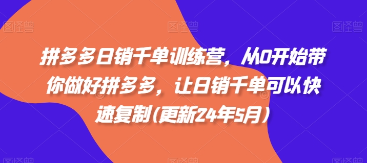 拼多多日销千单训练营，从0开始带你做好拼多多，让日销千单可以快速复制(更新24年10月)-韬哥副业项目资源网