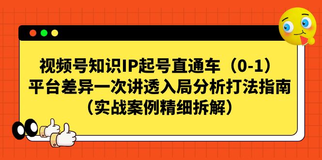 （7193期）视频号-知识IP起号直通车（0-1）平台差异一次讲透入局分析打法指南（实战-韬哥副业项目资源网