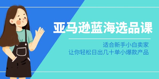 （8907期）亚马逊-蓝海选品课：适合新手小白卖家，让你轻松日出几十单小爆款产品-韬哥副业项目资源网