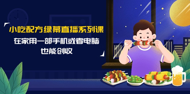 （9450期）小吃技术绿布直播间系列产品课，在家用一部手机或者电脑也可以增收（14堂课）-韬哥副业项目资源网