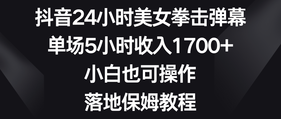 （8715期）抖音视频24钟头美女拳击视频弹幕，场均5钟头收益1700 ，新手也可以操控，落地式家庭保姆实例教程-韬哥副业项目资源网