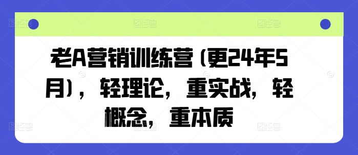 老A营销训练营(更24年10月)，轻理论，重实战，轻概念，重本质-韬哥副业项目资源网