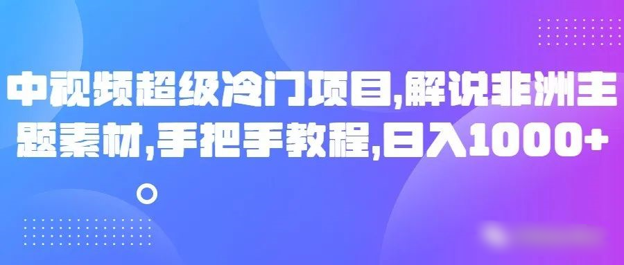中视频非常蓝海项目，讲解非州主题素材，从零实例教程，日入1000-韬哥副业项目资源网