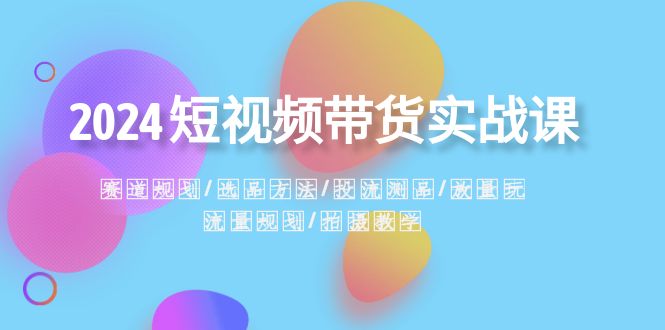（8444期）2024短视频卖货实战演练课：跑道整体规划·选款方式·投流测品·放量上涨游戏玩法·总流量整体规划-韬哥副业项目资源网