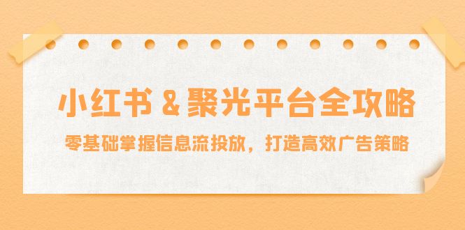 小红薯聚光平台全攻略：零基础掌握信息流投放，打造高效广告策略-韬哥副业项目资源网