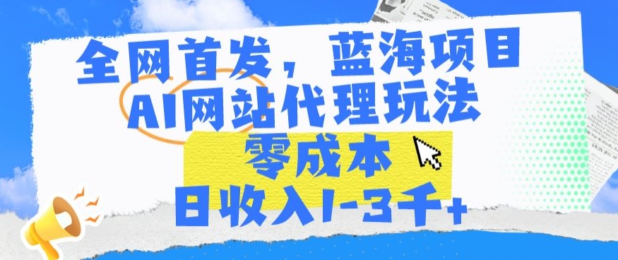 全网首发，蓝海项目，AI网站代理玩法，零成本日收入1-3千+【揭秘】-韬哥副业项目资源网