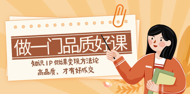 （7914期）如何做一门·品质高课，专业知识IP做课转现科学方法论，高质量，才会有好交易量（11节）-韬哥副业项目资源网