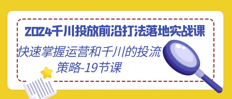 （9123期）2024巨量千川推广最前沿玩法落地式实战演练课，快速上手运营及巨量千川的投流对策-19堂课-韬哥副业项目资源网
