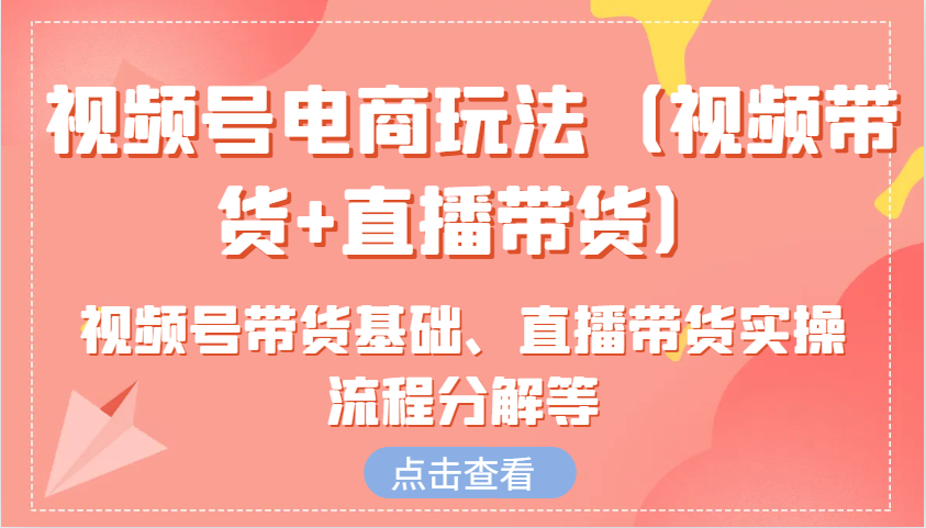 微信视频号电商玩法（短视频带货 直播卖货）含视频号带货基本、直播卖货实际操作步骤溶解等-韬哥副业项目资源网